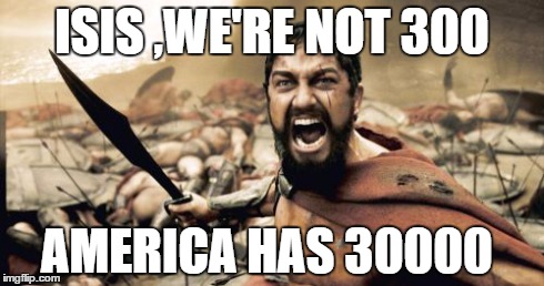 Sparta Leonidas Meme | ISIS ,WE'RE NOT 300 AMERICA HAS 30000 | image tagged in memes,sparta leonidas | made w/ Imgflip meme maker