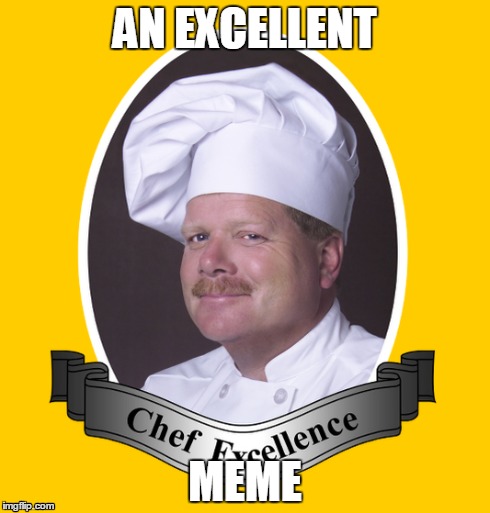An Excellent Meme | AN EXCELLENT MEME | image tagged in chef excellence,an excellent meme,chef,dont really know how you would recaption this,ashens | made w/ Imgflip meme maker
