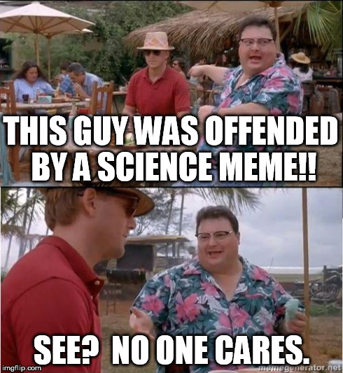 See? No one cares | THIS GUY WAS OFFENDED BY A SCIENCE MEME!! SEE?  NO ONE CARES. | image tagged in see no one cares | made w/ Imgflip meme maker