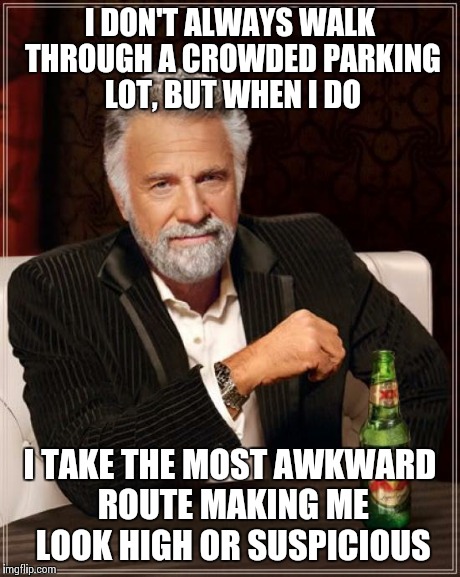 The Most Interesting Man In The World | I DON'T ALWAYS WALK THROUGH A CROWDED PARKING LOT, BUT WHEN I DO I TAKE THE MOST AWKWARD ROUTE MAKING ME LOOK HIGH OR SUSPICIOUS | image tagged in memes,the most interesting man in the world | made w/ Imgflip meme maker