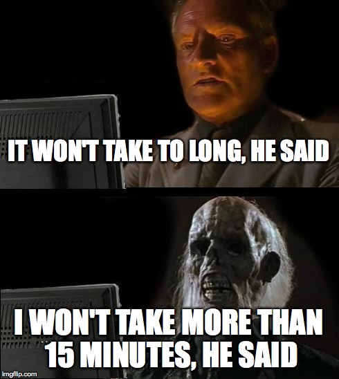 I'll Just Wait Here | IT WON'T TAKE TO LONG, HE SAID I WON'T TAKE MORE THAN 15 MINUTES, HE SAID | image tagged in memes,ill just wait here | made w/ Imgflip meme maker
