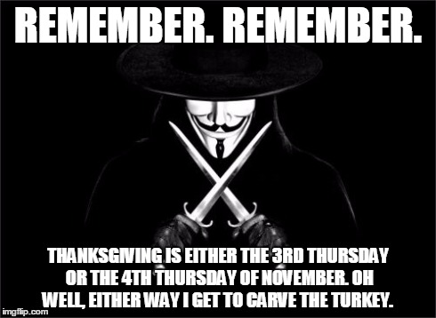 V For Vendetta Meme | REMEMBER. REMEMBER. THANKSGIVING IS EITHER THE 3RD THURSDAY OR THE 4TH THURSDAY OF NOVEMBER. OH WELL, EITHER WAY I GET TO CARVE THE TURKEY. | image tagged in memes,v for vendetta | made w/ Imgflip meme maker