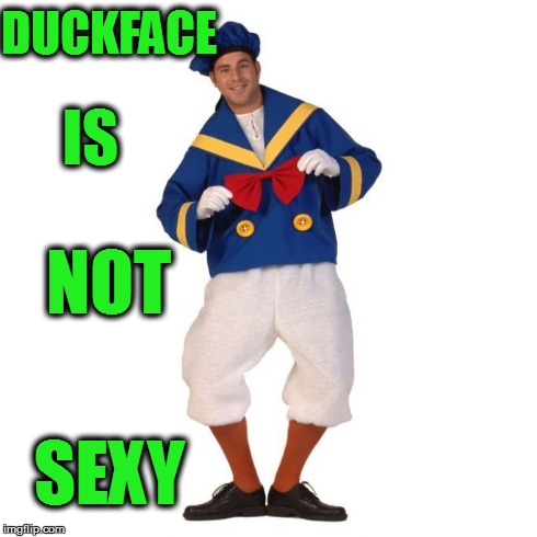 Duckface | DUCKFACE IS NOT SEXY | image tagged in duckface,sexy | made w/ Imgflip meme maker