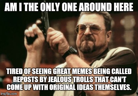 Am I The Only One Around Here | AM I THE ONLY ONE AROUND HERE TIRED OF SEEING GREAT MEMES BEING CALLED REPOSTS BY JEALOUS TROLLS THAT CAN'T COME UP WITH ORIGINAL IDEAS THEM | image tagged in memes,am i the only one around here | made w/ Imgflip meme maker