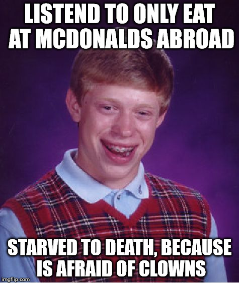 Ab(road) trip | LISTEND TO ONLY EAT AT MCDONALDS ABROAD STARVED TO DEATH, BECAUSE IS AFRAID OF CLOWNS | image tagged in memes,bad luck brian | made w/ Imgflip meme maker