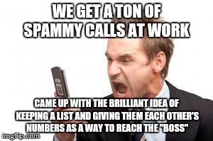 angry phone call | WE GET A TON OF SPAMMY CALLS AT WORK CAME UP WITH THE BRILLIANT IDEA OF KEEPING A LIST AND GIVING THEM EACH OTHER'S NUMBERS AS A WAY TO REAC | image tagged in angry phone call | made w/ Imgflip meme maker