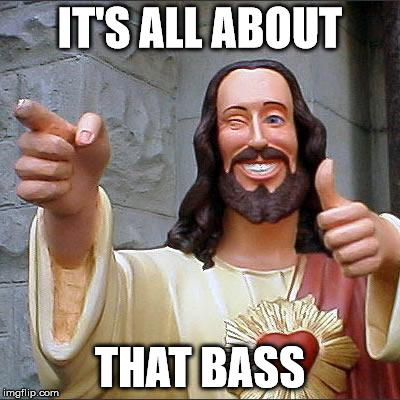 The meaning of it all | IT'S ALL ABOUT THAT BASS | image tagged in memes,buddy christ | made w/ Imgflip meme maker