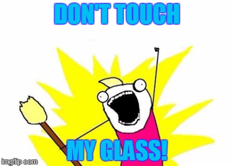 X All The Y | DON'T TOUCH MY GLASS! | image tagged in memes,x all the y | made w/ Imgflip meme maker