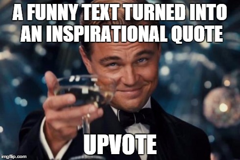 Leonardo Dicaprio Cheers Meme | A FUNNY TEXT TURNED INTO AN INSPIRATIONAL QUOTE UPVOTE | image tagged in memes,leonardo dicaprio cheers | made w/ Imgflip meme maker