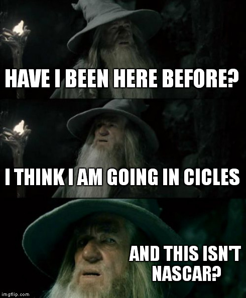 Confused Gandalf Meme | HAVE I BEEN HERE BEFORE? I THINK I AM GOING IN CICLES AND THIS ISN'T NASCAR? | image tagged in memes,confused gandalf | made w/ Imgflip meme maker