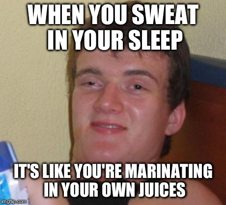 10 Guy Meme | WHEN YOU SWEAT IN YOUR SLEEP IT'S LIKE YOU'RE MARINATING IN YOUR OWN JUICES | image tagged in memes,10 guy | made w/ Imgflip meme maker