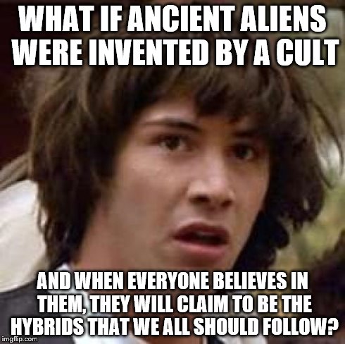 Conspiracy Keanu | WHAT IF ANCIENT ALIENS WERE INVENTED BY A CULT AND WHEN EVERYONE BELIEVES IN THEM, THEY WILL CLAIM TO BE THE HYBRIDS THAT WE ALL SHOULD FOLL | image tagged in memes,conspiracy keanu | made w/ Imgflip meme maker