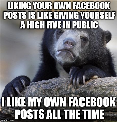 Confession Bear Meme | LIKING YOUR OWN FACEBOOK POSTS IS LIKE GIVING YOURSELF A HIGH FIVE IN PUBLIC I LIKE MY OWN FACEBOOK POSTS ALL THE TIME | image tagged in memes,confession bear | made w/ Imgflip meme maker