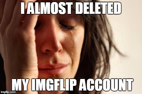 First World Problems | I ALMOST DELETED MY IMGFLIP ACCOUNT | image tagged in memes,first world problems | made w/ Imgflip meme maker