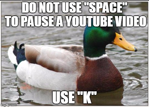 Actual Advice Mallard Meme | DO NOT USE "SPACE" TO PAUSE A YOUTUBE VIDEO USE "K" | image tagged in memes,actual advice mallard,AdviceAnimals | made w/ Imgflip meme maker