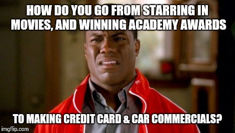 Kevin Hart | HOW DO YOU GO FROM STARRING IN MOVIES, AND WINNING ACADEMY AWARDS TO MAKING CREDIT CARD & CAR COMMERCIALS? | image tagged in kevin hart | made w/ Imgflip meme maker
