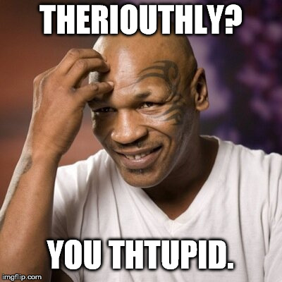 THERIOUTHLY? YOU THTUPID. | image tagged in mike tyson,mike,tyson,th,theriouthly | made w/ Imgflip meme maker