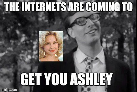 Judd | THE INTERNETS ARE COMING TO GET YOU ASHLEY | image tagged in night of living dead | made w/ Imgflip meme maker
