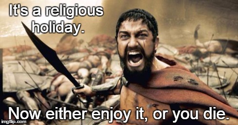Sparta Leonidas Meme | It's a religious holiday. Now either enjoy it, or you die. | image tagged in memes,sparta leonidas | made w/ Imgflip meme maker