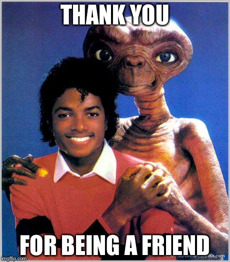 Thank you for being a friend | THANK YOU FOR BEING A FRIEND | image tagged in thank you for being a friend,et,michael jackson | made w/ Imgflip meme maker