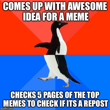 Socially Awesome Awkward Penguin | COMES UP WITH AWESOME IDEA FOR A MEME CHECKS 5 PAGES OF THE TOP MEMES TO CHECK IF ITS A REPOST | image tagged in memes,socially awesome awkward penguin | made w/ Imgflip meme maker