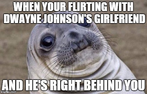 Awkward Moment Sealion | WHEN YOUR FLIRTING WITH DWAYNE JOHNSON'S GIRLFRIEND AND HE'S RIGHT BEHIND YOU | image tagged in memes,awkward moment sealion | made w/ Imgflip meme maker