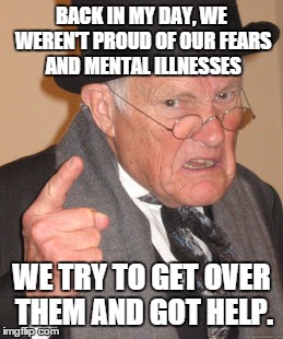 Back In My Day | BACK IN MY DAY, WE WEREN'T PROUD OF OUR FEARS AND MENTAL ILLNESSES WE TRY TO GET OVER THEM AND GOT HELP. | image tagged in memes,back in my day | made w/ Imgflip meme maker