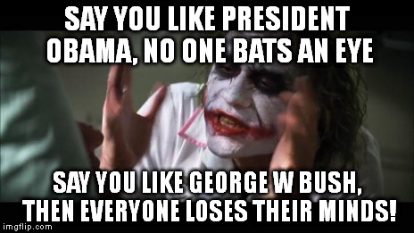 And everybody loses their minds Meme | SAY YOU LIKE PRESIDENT OBAMA, NO ONE BATS AN EYE SAY YOU LIKE GEORGE W BUSH, THEN EVERYONE LOSES THEIR MINDS! | image tagged in memes,and everybody loses their minds | made w/ Imgflip meme maker