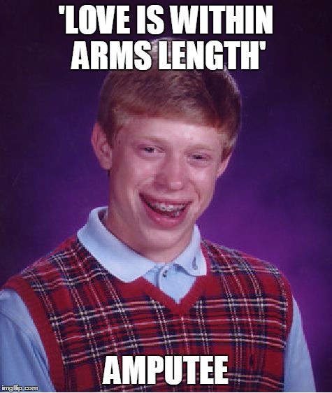 Bad Luck Brian | 'LOVE IS WITHIN ARMS LENGTH' AMPUTEE | image tagged in memes,bad luck brian | made w/ Imgflip meme maker