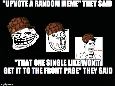 Every. Single. Time. | "UPVOTE A RANDOM MEME" THEY SAID "THAT ONE SINGLE LIKE WON'T GET IT TO THE FRONT PAGE" THEY SAID | image tagged in black background,scumbag | made w/ Imgflip meme maker