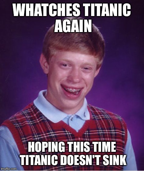 Bad Luck Brian | WHATCHES TITANIC AGAIN HOPING THIS TIME TITANIC DOESN'T SINK | image tagged in memes,bad luck brian | made w/ Imgflip meme maker