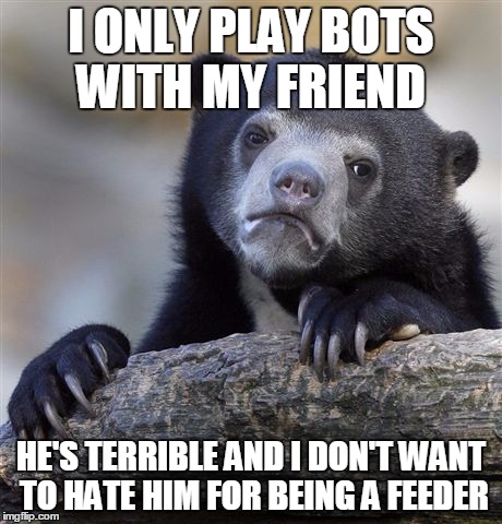 Confession Bear Meme | I ONLY PLAY BOTS WITH MY FRIEND HE'S TERRIBLE AND I DON'T WANT TO HATE HIM FOR BEING A FEEDER | image tagged in memes,confession bear | made w/ Imgflip meme maker