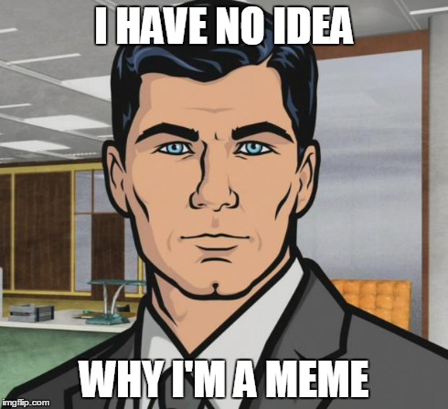 Archer | I HAVE NO IDEA WHY I'M A MEME | image tagged in memes,archer | made w/ Imgflip meme maker