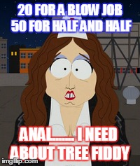 20 FOR A BLOW JOB 50 FOR HALF AND HALF ANAL....... I NEED ABOUT TREE FIDDY | made w/ Imgflip meme maker