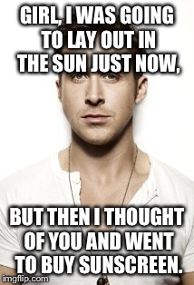 Ryan Gosling | GIRL, I WAS GOING TO LAY OUT IN THE SUN JUST NOW, BUT THEN I THOUGHT OF YOU AND WENT TO BUY SUNSCREEN. | image tagged in memes,ryan gosling | made w/ Imgflip meme maker
