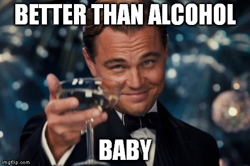 Leonardo Dicaprio Cheers Meme | BETTER THAN ALCOHOL BABY | image tagged in memes,leonardo dicaprio cheers | made w/ Imgflip meme maker
