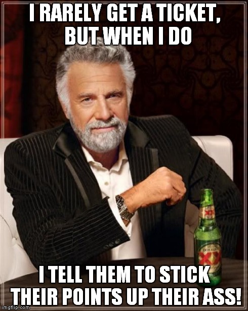 The Most Interesting Man In The World Meme | I RARELY GET A TICKET, 
BUT WHEN I DO I TELL THEM TO STICK THEIR POINTS UP THEIR ASS! | image tagged in memes,the most interesting man in the world | made w/ Imgflip meme maker