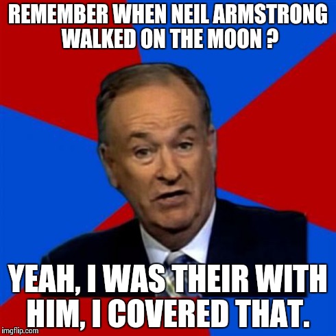 Bill O'Reilly Meme | REMEMBER WHEN NEIL ARMSTRONG WALKED ON THE MOON ? YEAH, I WAS THEIR WITH HIM, I COVERED THAT. | image tagged in memes,bill oreilly | made w/ Imgflip meme maker