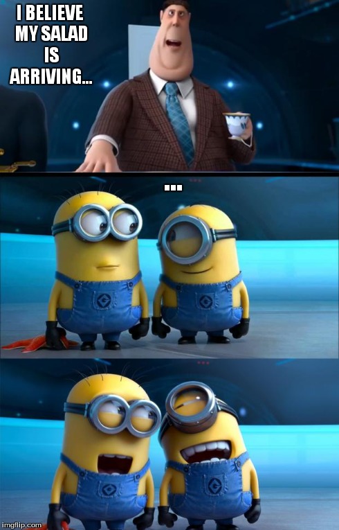 minions moment | I BELIEVE MY SALAD IS ARRIVING... ... | image tagged in minions moment | made w/ Imgflip meme maker
