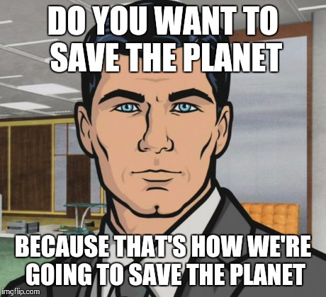 Archer Meme | DO YOU WANT TO SAVE THE PLANET BECAUSE THAT'S HOW WE'RE GOING TO SAVE THE PLANET | image tagged in memes,archer | made w/ Imgflip meme maker