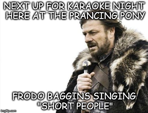 Brace Yourselves X is Coming | NEXT UP FOR KARAOKE NIGHT HERE AT THE PRANCING PONY FRODO BAGGINS SINGING "SHORT PEOPLE" | image tagged in memes,brace yourselves x is coming | made w/ Imgflip meme maker