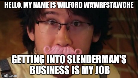 Markiplier Boo's | HELLO, MY NAME IS WILFORD WAWRFSTAWCHE GETTING INTO SLENDERMAN'S BUSINESS IS MY JOB | image tagged in markiplier boo's | made w/ Imgflip meme maker
