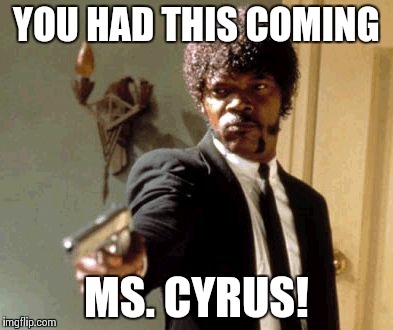 Say That Again I Dare You | YOU HAD THIS COMING MS. CYRUS! | image tagged in memes,say that again i dare you | made w/ Imgflip meme maker