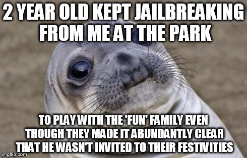 Awkward Moment Sealion Meme | 2 YEAR OLD KEPT JAILBREAKING FROM ME AT THE PARK TO PLAY WITH THE 'FUN' FAMILY EVEN THOUGH THEY MADE IT ABUNDANTLY CLEAR THAT HE WASN'T INVI | image tagged in memes,awkward moment sealion,AdviceAnimals | made w/ Imgflip meme maker