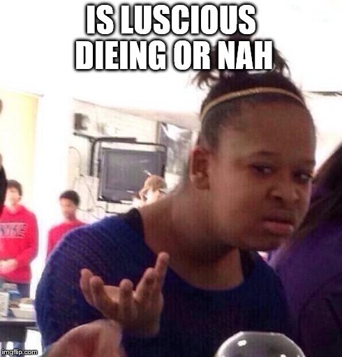 Black Girl Wat | IS LUSCIOUS DIEING OR NAH | image tagged in memes,black girl wat | made w/ Imgflip meme maker
