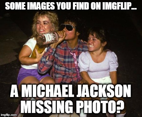 friday | SOME IMAGES YOU FIND ON IMGFLIP... A MICHAEL JACKSON MISSING PHOTO? | image tagged in friday,imgflip,michael jackson | made w/ Imgflip meme maker