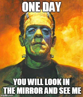 The Real Frankenstein | ONE DAY YOU WILL LOOK IN THE MIRROR AND SEE ME | image tagged in frankenstein,truth,reality,judgement,perception,that feeling | made w/ Imgflip meme maker