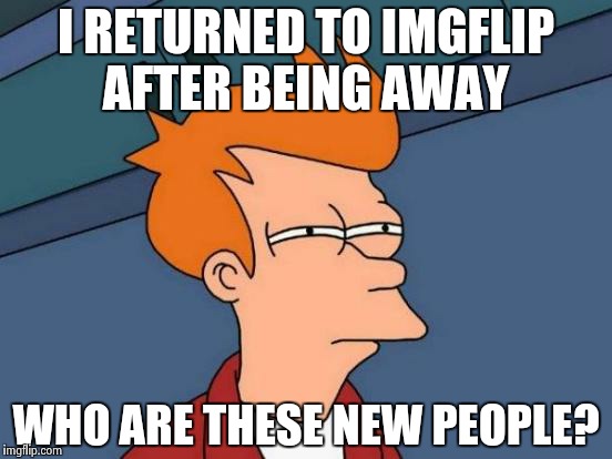 Futurama Fry Meme | I RETURNED TO IMGFLIP AFTER BEING AWAY WHO ARE THESE NEW PEOPLE? | image tagged in memes,futurama fry | made w/ Imgflip meme maker