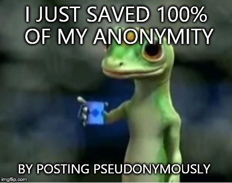 Geico Gecko | I JUST SAVED 100% OF MY ANONYMITY BY POSTING PSEUDONYMOUSLY | image tagged in geico gecko | made w/ Imgflip meme maker