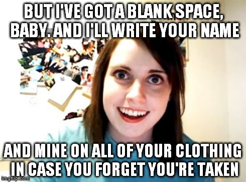 If I were a guy, I would rather go naked. | BUT I'VE GOT A BLANK SPACE, BABY. AND I'LL WRITE YOUR NAME AND MINE ON ALL OF YOUR CLOTHING IN CASE YOU FORGET YOU'RE TAKEN | image tagged in memes,overly attached girlfriend | made w/ Imgflip meme maker